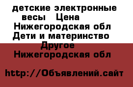 детские электронные весы › Цена ­ 900 - Нижегородская обл. Дети и материнство » Другое   . Нижегородская обл.